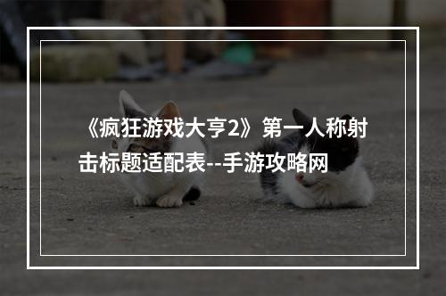 《疯狂游戏大亨2》第一人称射击标题适配表--手游攻略网