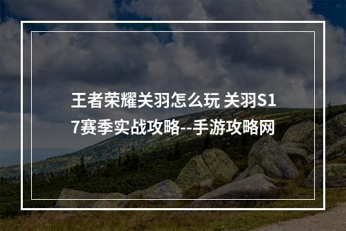 王者荣耀关羽怎么玩 关羽S17赛季实战攻略--手游攻略网