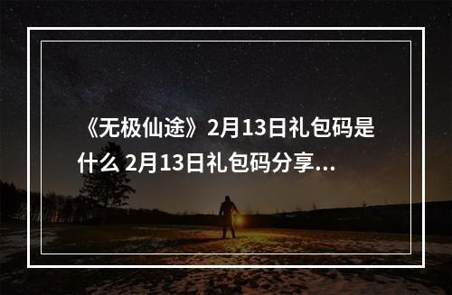 《无极仙途》2月13日礼包码是什么 2月13日礼包码分享--游戏攻略网