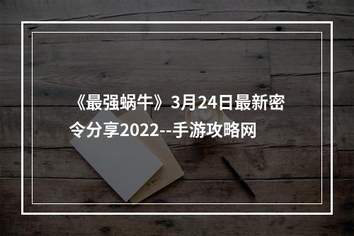 《最强蜗牛》3月24日最新密令分享2022--手游攻略网