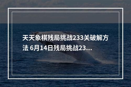 天天象棋残局挑战233关破解方法 6月14日残局挑战233期攻略--安卓攻略网