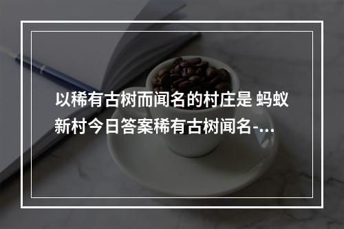 以稀有古树而闻名的村庄是 蚂蚁新村今日答案稀有古树闻名--手游攻略网