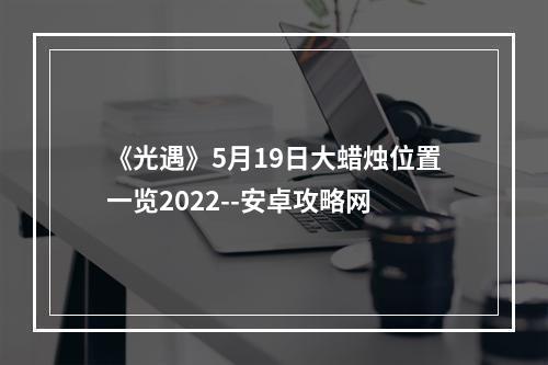 《光遇》5月19日大蜡烛位置一览2022--安卓攻略网