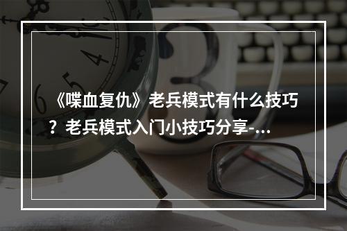 《喋血复仇》老兵模式有什么技巧？老兵模式入门小技巧分享--游戏攻略网