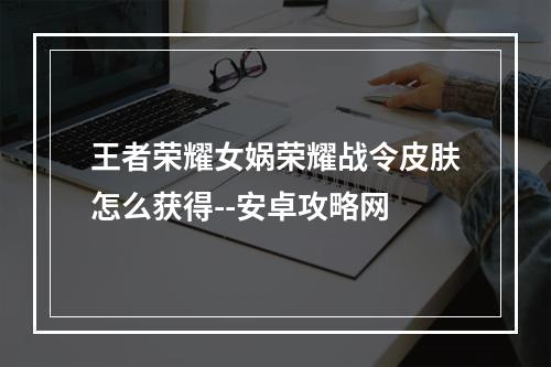 王者荣耀女娲荣耀战令皮肤怎么获得--安卓攻略网