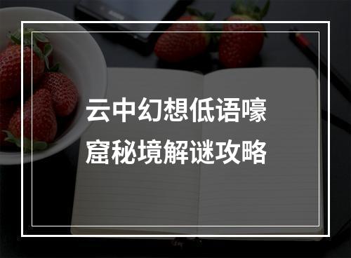 云中幻想低语嚎窟秘境解谜攻略