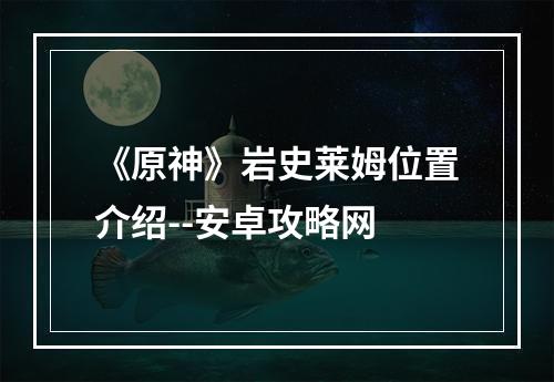 《原神》岩史莱姆位置介绍--安卓攻略网