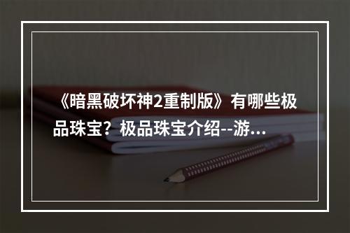 《暗黑破坏神2重制版》有哪些极品珠宝？极品珠宝介绍--游戏攻略网