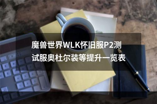 魔兽世界WLK怀旧服P2测试服奥杜尔装等提升一览表