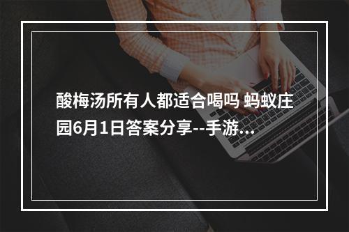 酸梅汤所有人都适合喝吗 蚂蚁庄园6月1日答案分享--手游攻略网