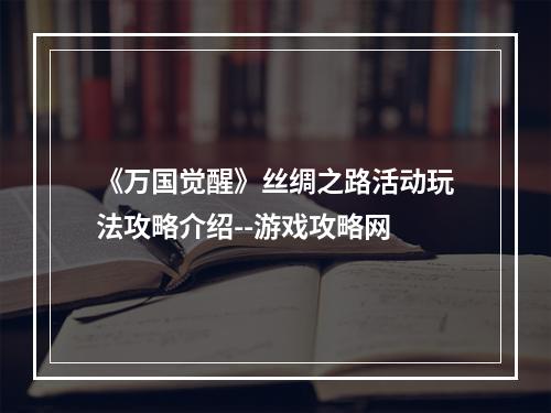 《万国觉醒》丝绸之路活动玩法攻略介绍--游戏攻略网