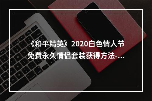 《和平精英》2020白色情人节免费永久情侣套装获得方法--安卓攻略网