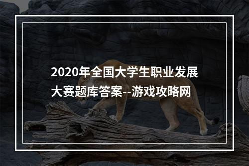 2020年全国大学生职业发展大赛题库答案--游戏攻略网