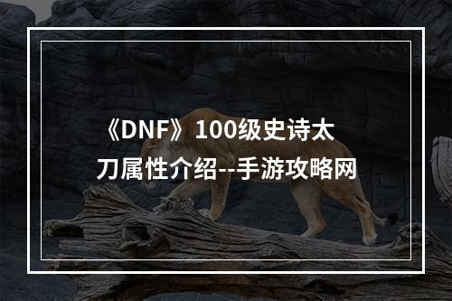 《DNF》100级史诗太刀属性介绍--手游攻略网