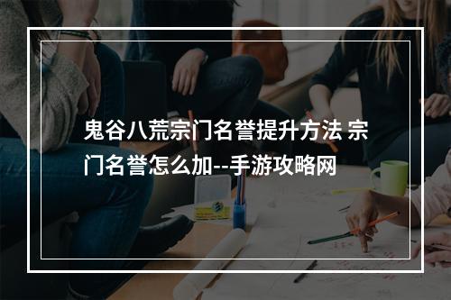 鬼谷八荒宗门名誉提升方法 宗门名誉怎么加--手游攻略网