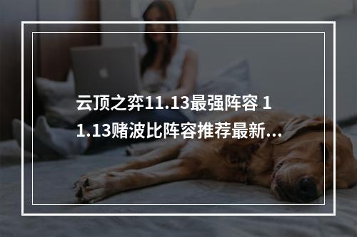 云顶之弈11.13最强阵容 11.13赌波比阵容推荐最新阵容搭配图解--安卓攻略网