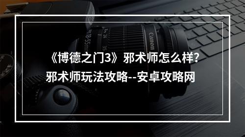 《博德之门3》邪术师怎么样？邪术师玩法攻略--安卓攻略网