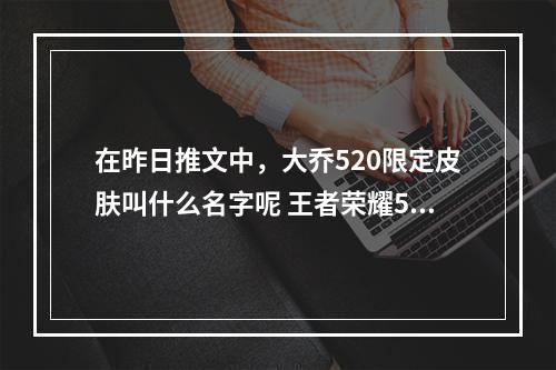 在昨日推文中，大乔520限定皮肤叫什么名字呢 王者荣耀5月19日每日一题答案--安卓攻略网