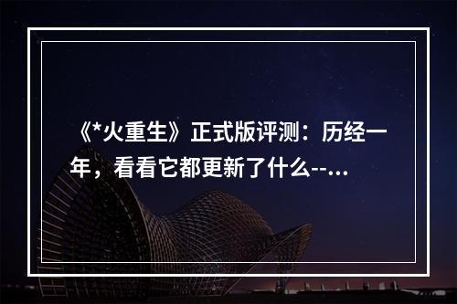 《*火重生》正式版评测：历经一年，看看它都更新了什么--安卓攻略网