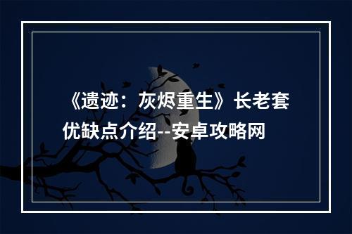 《遗迹：灰烬重生》长老套优缺点介绍--安卓攻略网