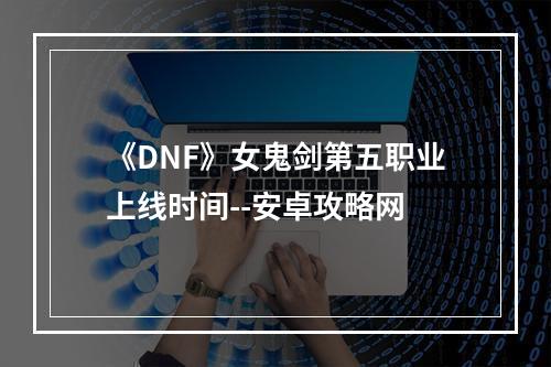 《DNF》女鬼剑第五职业上线时间--安卓攻略网