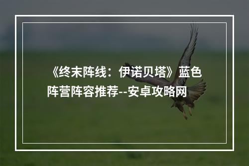 《终末阵线：伊诺贝塔》蓝色阵营阵容推荐--安卓攻略网