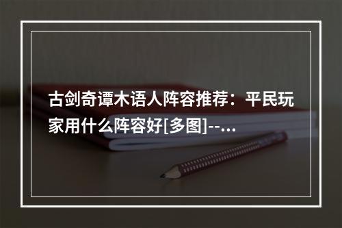 古剑奇谭木语人阵容推荐：平民玩家用什么阵容好[多图]--安卓攻略网