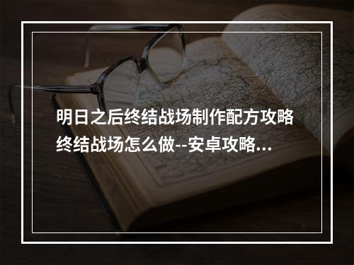 明日之后终结战场制作配方攻略 终结战场怎么做--安卓攻略网