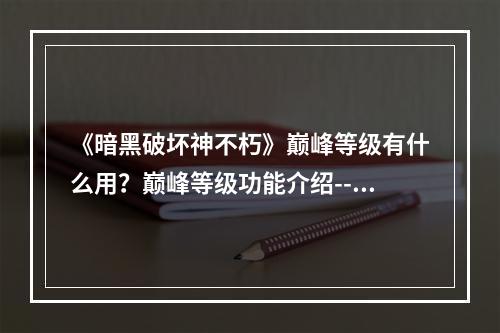 《暗黑破坏神不朽》巅峰等级有什么用？巅峰等级功能介绍--手游攻略网