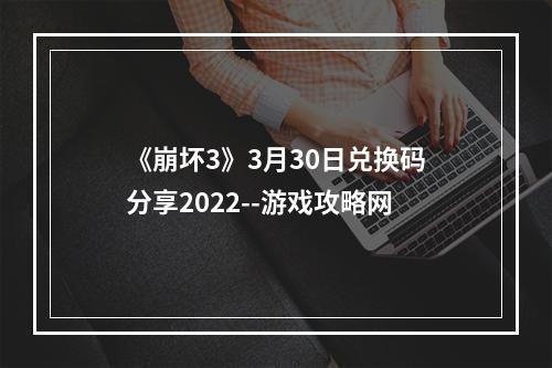 《崩坏3》3月30日兑换码分享2022--游戏攻略网