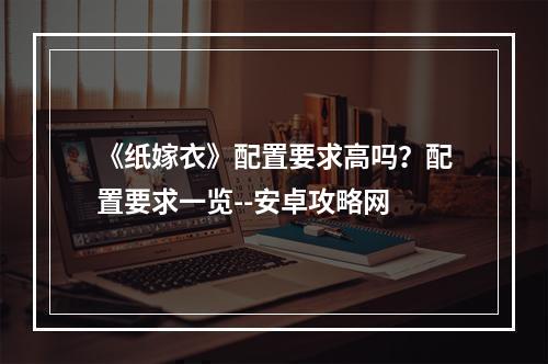 《纸嫁衣》配置要求高吗？配置要求一览--安卓攻略网