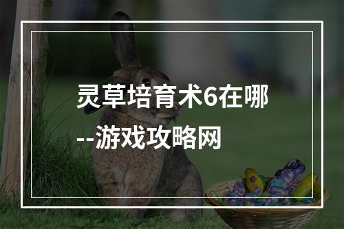 灵草培育术6在哪--游戏攻略网