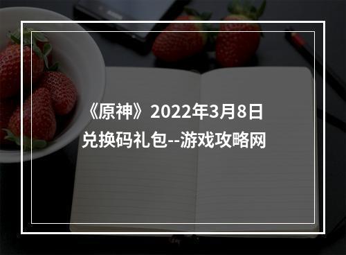 《原神》2022年3月8日兑换码礼包--游戏攻略网