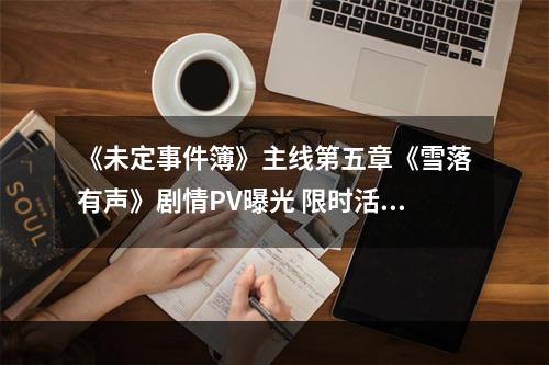 《未定事件簿》主线第五章《雪落有声》剧情PV曝光 限时活动开启--游戏攻略网