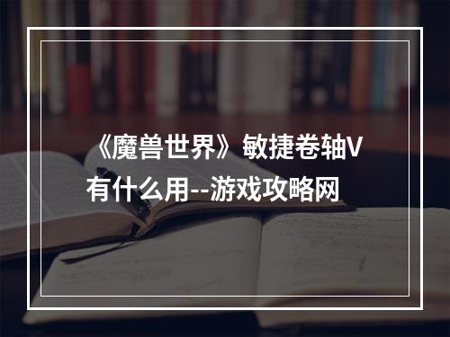 《魔兽世界》敏捷卷轴V有什么用--游戏攻略网