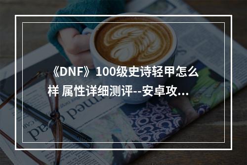 《DNF》100级史诗轻甲怎么样 属性详细测评--安卓攻略网