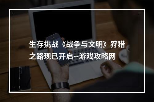 生存挑战《战争与文明》狩猎之路现已开启--游戏攻略网