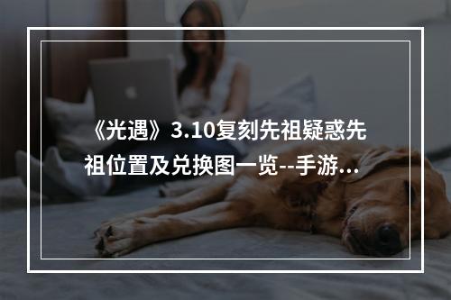 《光遇》3.10复刻先祖疑惑先祖位置及兑换图一览--手游攻略网