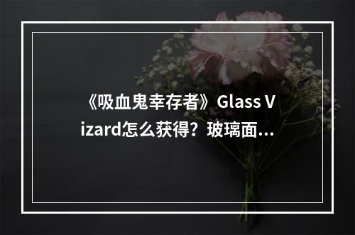 《吸血鬼幸存者》Glass Vizard怎么获得？玻璃面具获得方法介绍--手游攻略网