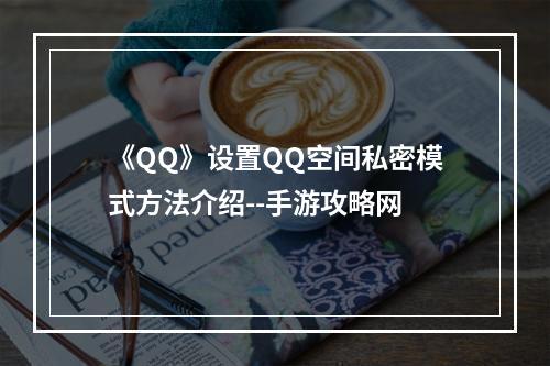 《QQ》设置QQ空间私密模式方法介绍--手游攻略网