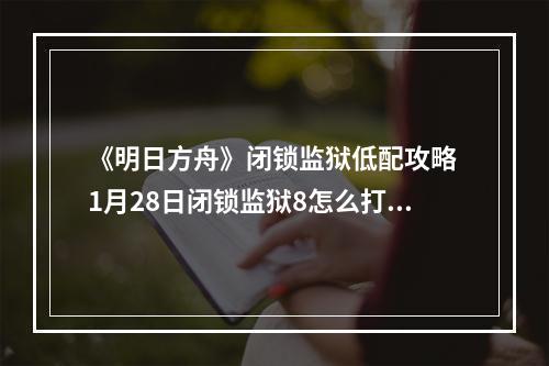 《明日方舟》闭锁监狱低配攻略 1月28日闭锁监狱8怎么打--安卓攻略网