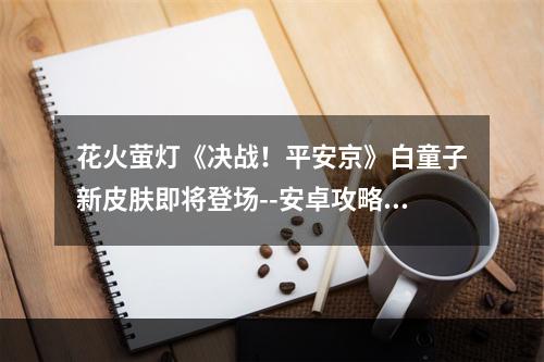 花火萤灯《决战！平安京》白童子新皮肤即将登场--安卓攻略网