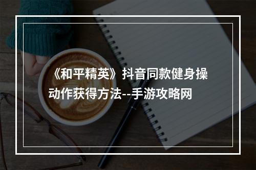 《和平精英》抖音同款健身操动作获得方法--手游攻略网