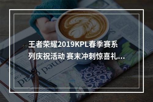 王者荣耀2019KPL春季赛系列庆祝活动 赛末冲刺惊喜礼不断--安卓攻略网