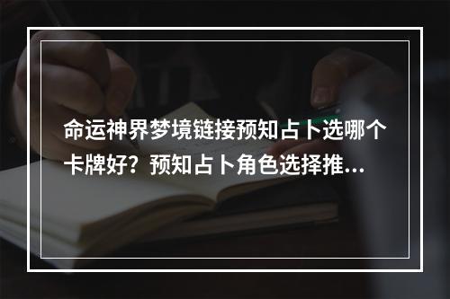 命运神界梦境链接预知占卜选哪个卡牌好？预知占卜角色选择推荐[视频][多图]--手游攻略网