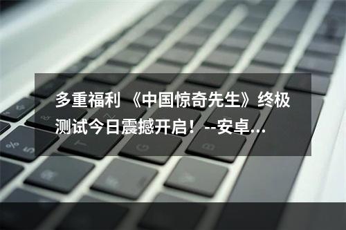 多重福利 《中国惊奇先生》终极测试今日震撼开启！--安卓攻略网