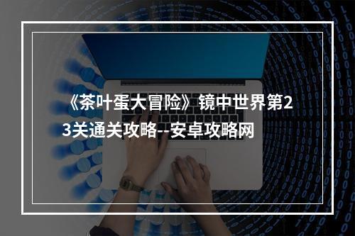 《茶叶蛋大冒险》镜中世界第23关通关攻略--安卓攻略网