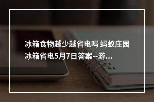 冰箱食物越少越省电吗 蚂蚁庄园冰箱省电5月7日答案--游戏攻略网