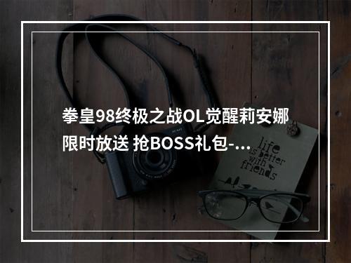 拳皇98终极之战OL觉醒莉安娜限时放送 抢BOSS礼包--手游攻略网