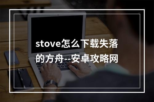 stove怎么下载失落的方舟--安卓攻略网